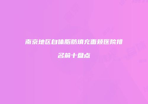 南京地区自体脂肪填充面颊医院排名前十盘点