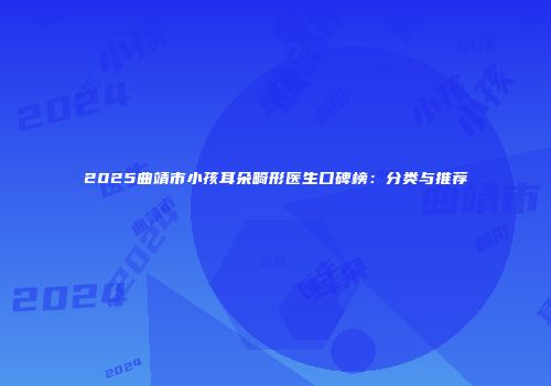 2025曲靖市小孩耳朵畸形医生口碑榜：分类与推荐