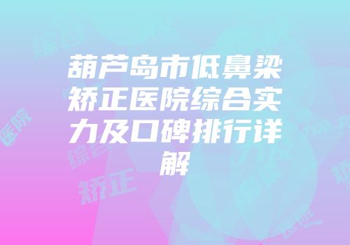 葫芦岛市低鼻梁矫正医院综合实力及口碑排行详解