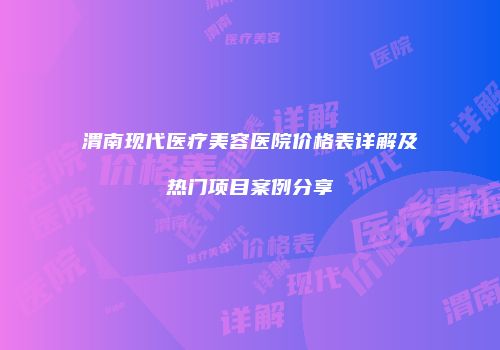 渭南现代医疗美容医院价格表详解及热门项目案例分享