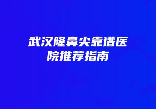 武汉隆鼻尖靠谱医院推荐指南