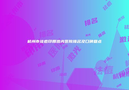 杭州市祛痘印用激光医院排名及口碑盘点