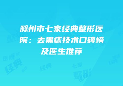 滁州市七家经典整形医院：去黑痣技术口碑榜及医生推荐