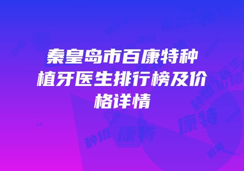 秦皇岛市百康特种植牙医生排行榜及价格详情