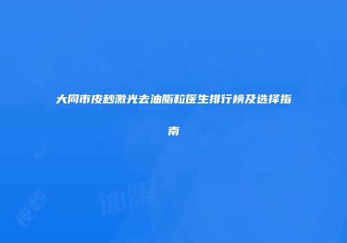 大同市皮秒激光去油脂粒医生排行榜及选择指南