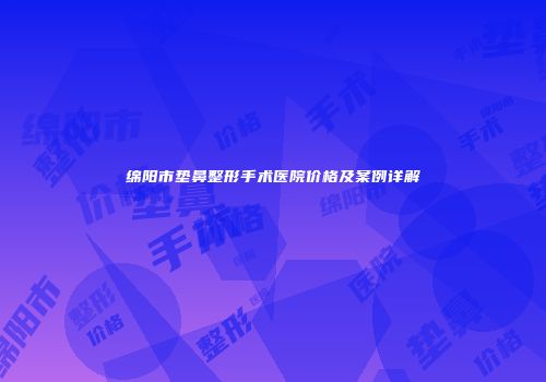 绵阳市垫鼻整形手术医院价格及案例详解