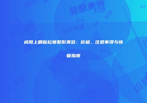 咸阳上眼睑松弛整形美容：价格、注意事项与恢复指南