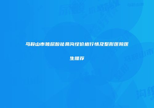马鞍山市玻尿酸祛鼻沟纹价格行情及整形医院医生推荐