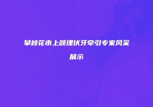 攀枝花市上颌埋伏牙牵引专家风采展示