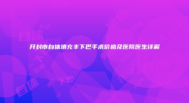 开封市自体填充丰下巴手术价格及医院医生详解