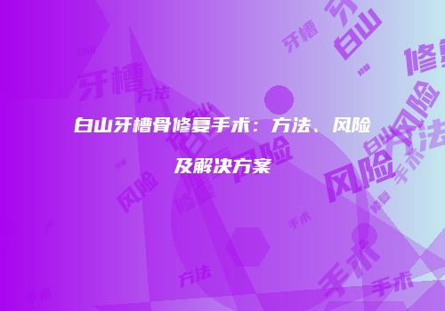 白山牙槽骨修复手术：方法、风险及解决方案