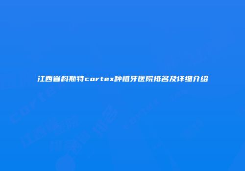 江西省科斯特cortex种植牙医院排名及详细介绍