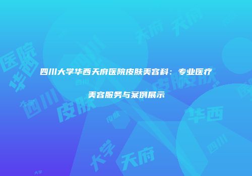 四川大学华西天府医院皮肤美容科：专业医疗美容服务与案例展示