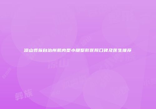 凉山彝族自治州肌肉型小腿整形医院口碑及医生推荐