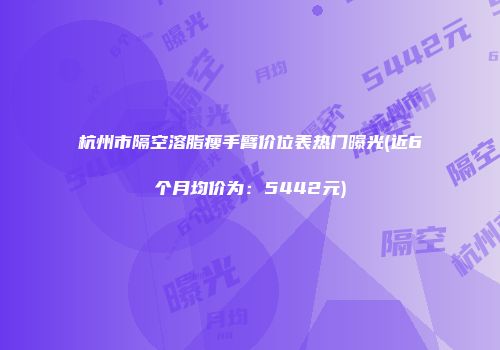 杭州市隔空溶脂瘦手臂价位表热门曝光(近6个月均价为：5442元)