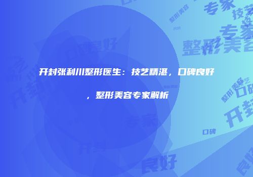 开封张利川整形医生：技艺精湛，口碑良好，整形美容专家解析