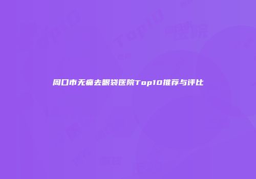 周口市无痛去眼袋医院Top10推荐与评比