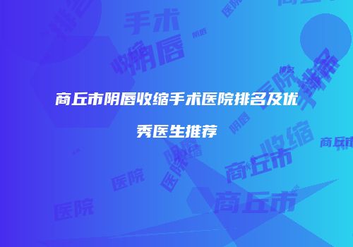 商丘市阴唇收缩手术医院排名及优秀医生推荐