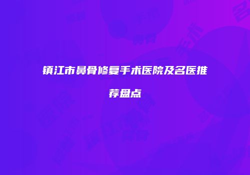 镇江市鼻骨修复手术医院及名医推荐盘点