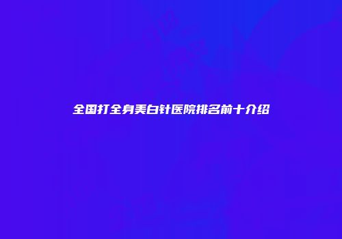 全国打全身美白针医院排名前十介绍