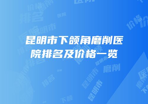 昆明市下颌角磨削医院排名及价格一览