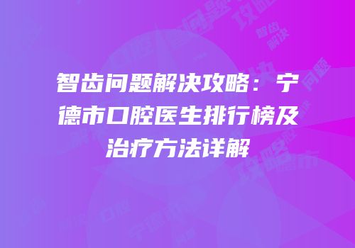 智齿问题解决攻略：宁德市口腔医生排行榜及治疗方法详解