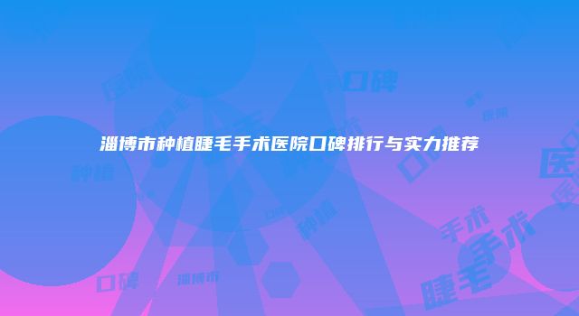 淄博市种植睫毛手术医院口碑排行与实力推荐