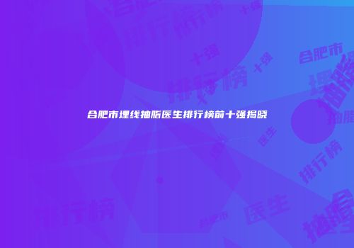 合肥市埋线抽脂医生排行榜前十强揭晓