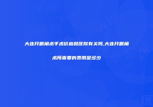 大连开眼角术手术价格和医院有关吗,大连开眼角术所需要的费用是多少