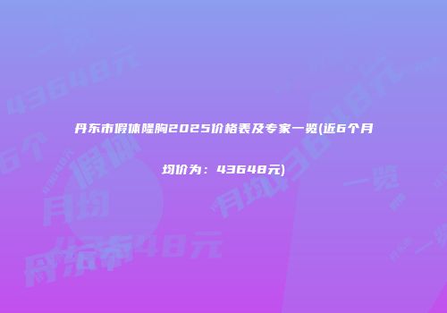 丹东市假体隆胸2025价格表及专家一览(近6个月均价为：43648元)