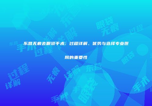 东营无痕去眼袋手术：过程详解、优势与选择专业医院的重要性
