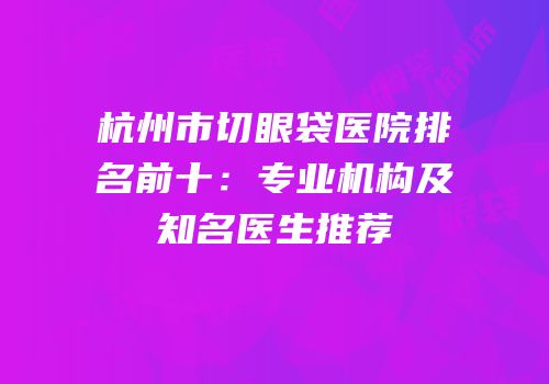 杭州市切眼袋医院排名前十：专业机构及知名医生推荐