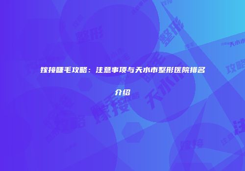 嫁接睫毛攻略：注意事项与天水市整形医院排名介绍