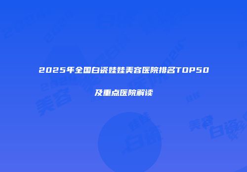 2025年全国白瓷娃娃美容医院排名TOP50及重点医院解读