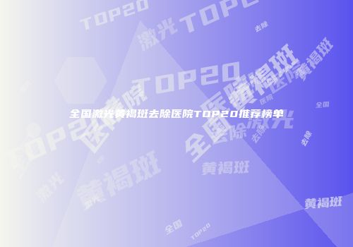 全国激光黄褐斑去除医院TOP20推荐榜单