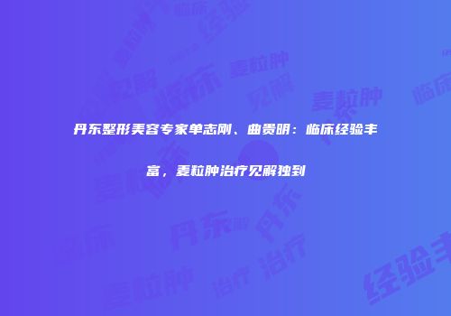 丹东整形美容专家单志刚、曲贵明：临床经验丰富，麦粒肿治疗见解独到