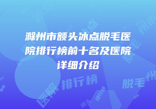 滁州市额头冰点脱毛医院排行榜前十名及医院详细介绍