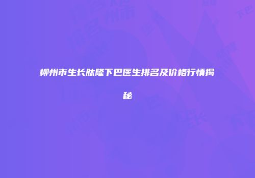 柳州市生长肽隆下巴医生排名及价格行情揭秘