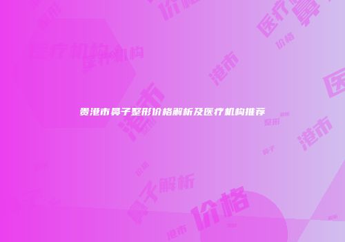 贵港市鼻子整形价格解析及医疗机构推荐