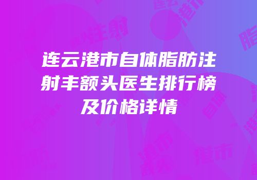 连云港市自体脂肪注射丰额头医生排行榜及价格详情
