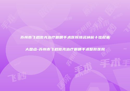 苏州市飞秒激光治疗眼睛手术医院排名榜前十佳权威大盘点-苏州市飞秒激光治疗眼睛手术整形医院