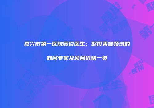 嘉兴市第一医院顾俊医生：整形美容领域的知名专家及项目价格一览