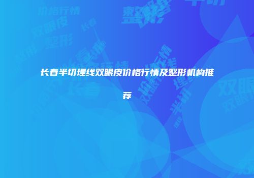 长春半切埋线双眼皮价格行情及整形机构推荐