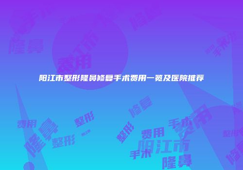 阳江市整形隆鼻修复手术费用一览及医院推荐