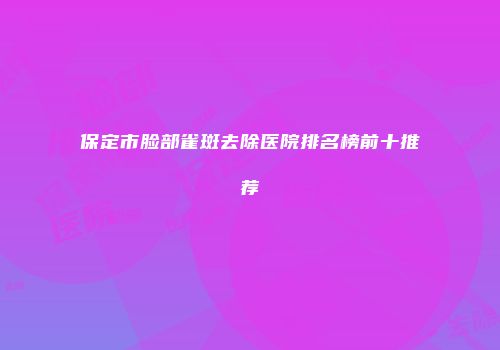 保定市脸部雀斑去除医院排名榜前十推荐