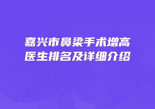 嘉兴市鼻梁手术增高医生排名及详细介绍