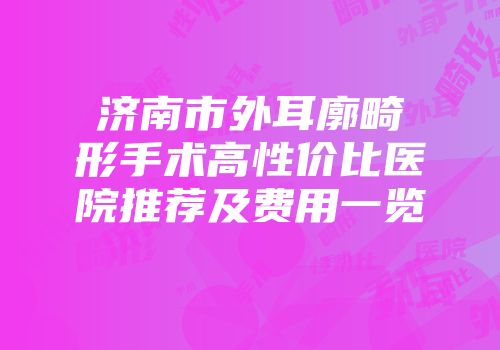 济南市外耳廓畸形手术高性价比医院推荐及费用一览