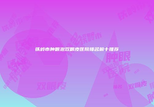 铁岭市肿眼泡双眼皮医院排名前十推荐