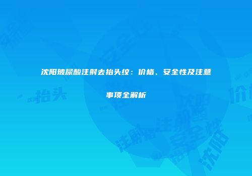 沈阳玻尿酸注射去抬头纹：价格、安全性及注意事项全解析