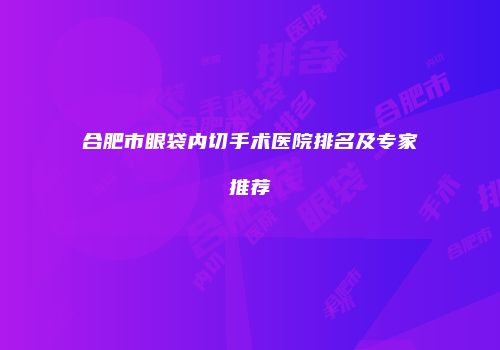 合肥市眼袋内切手术医院排名及专家推荐